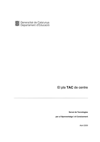 El pla TAC de centre




               Servei de Tecnologies

per a l'Aprenentatge i el Coneixement



                           Abril 2009
 