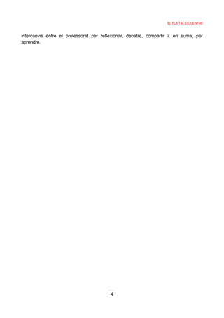 EL PLA TAC DE CENTRE



intercanvis entre el professorat per reflexionar, debatre, compartir i, en suma, per
aprendre.




                                         4
 