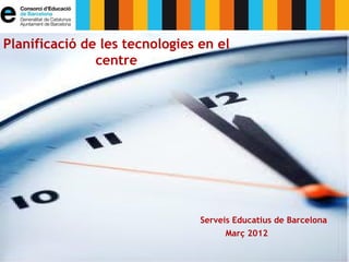 Planificació de les tecnologies en el
               centre




                                Serveis Educatius de Barcelona
                                     Març 2012
 