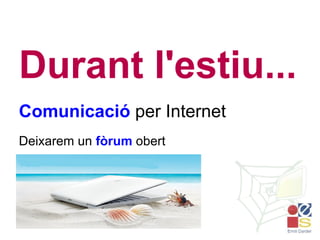 Durant l'estiu... Comunicació  per Internet Deixarem un  fòrum  obert 