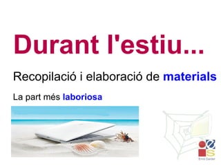 Durant l'estiu... Recopilació i elaboració de  materials La part més  laboriosa 