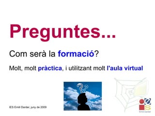 Preguntes... Com serà la  formació ? Molt, molt  pràctica , i utilitzant molt  l'aula virtual 