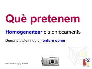 Què pretenem Homogeneïtzar  els enfocaments Donar als alumnes un  entorn comú 