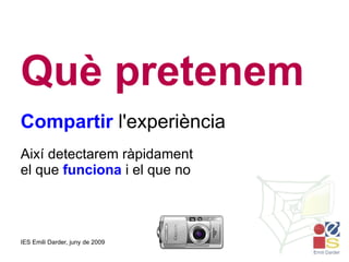 Què pretenem Compartir  l'experiència Així detectarem ràpidament el que  funciona  i el que no 