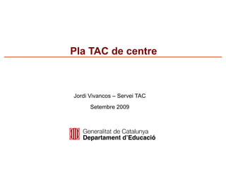 Pla TAC de centre



Jordi Vivancos – Servei TAC
      Setembre 2009
 