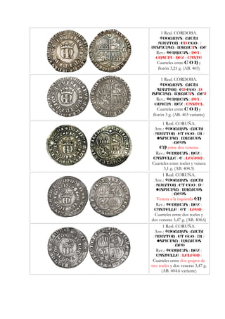 1 Real. CÓRDOBA.
:DOMINVS MICHI
: :ADIVTOR ED :EGO /
:DISPICIAM INIMICV :S ME
Rev.: ENRICVS : DEI :
GRACIA : REX : CASTE
Cuarteles entre C O R y
florón 3,21 g. (AB. 403)
1 Real. CÓRDOBA.
:DOMINVS MICHI
: :ADIVTOR ED :EGO D/
:ISPICIAM INIMICV :S MEV
Rev.: ENRICVS : DEI :
GRACIA : REX : CASTEL
Cuarteles entre C O R y
florón 3 g. (AB. 403 variante)
1 Real. CORUÑA.
Anv.: :DOMINVS MICHI
: : :ADIVTOR ET EGO DI /
S :PICIAM INIMICOS
: MEOS
EN entre dos veneras
Rev.: ENRICVS : REX :
CASTELLE : E : LEGION :
Cuarteles entre roeles y venera
3,1 g. (AB. 404.5)
1 Real. CORUÑA.
Anv.: :DOMINVS MICHI
: : :ADIVTOR ET EGO D /
IS :PICIAM INIMICOS
: MEOS
Venera a la izquierda EN
Rev.: ENRICVS : REX :
CASTELLE : ET : LEON :
Cuarteles entre dos roeles y
dos veneras 3,47 g. (AB. 404.6)
1 Real. CORUÑA.
Anv.: :DOMINVS MICHI
: : :ADIVTOR ET EGO DI /
S :PICIAM INIMICOS
: MEO
Rev.: ENRICVS : REX :
CASTELLE : LELEON :
Cuarteles entre dos grupos de
tres roeles y dos veneras 3,47 g.
(AB. 404.6 variante)
 