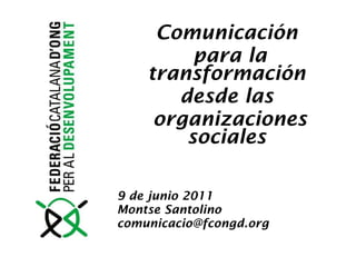 Comunicación  para la transformación  desde las  organizaciones sociales  9 de junio 2011 Montse Santolino [email_address] 