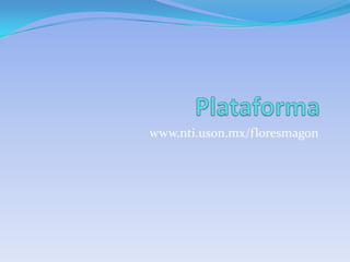 Plataforma  www.nti.uson.mx/floresmagon 