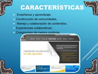 CARACTERÍSTICAS
 Enseñanza y aprendizaje.
 Construcción de comunidades.
 Manejo y colaboración de contenidos.
 Experiencias colaborativas.
 Compromiso de mejora continúa.
 