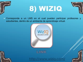 8) WIZIQ
 Corresponde a un LMS en el cual pueden participar profesores y
estudiantes, dentro de un ambiente de aprendizaje virtual.
http://www.wiziq.com/
 