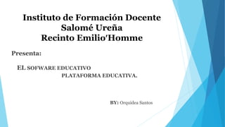 Instituto de Formación Docente
Salomé Ureña
Recinto EmilioHomme
Presenta:
EL SOFWARE EDUCATIVO
PLATAFORMA EDUCATIVA.
BY: Orquidea Santos
 