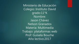 Ministerio de Educación
Colegio: Instituto David
grado:11°K
Nombre:
Jason Chávez
Nelson Granados
Materia: Multimedia
Trabajo: plataformas web
Prof: Guísela Bouche
Año lectivo:2017
 