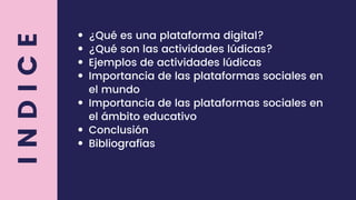 I
N
D
I
C
E ¿Qué es una plataforma digital?
¿Qué son las actividades lúdicas?
Ejemplos de actividades lúdicas
Importancia de las plataformas sociales en
el mundo
Importancia de las plataformas sociales en
el ámbito educativo
Conclusión
Bibliografías
 