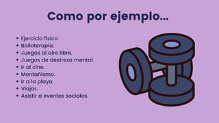 Como por ejemplo...
Ejercicio físico
Bailoterapia.
Juegos al aire libre.
Juegos de destreza mental.
Ir al cine.
Montañismo.
Ir a la playa.
Viajar.
Asistir a eventos sociales.
 
