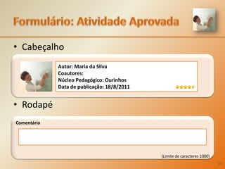 Formulário: Atividade AprovadaCabeçalhoRodapéComentário(Limite de caracteres 1000)‘Autor: Maria da Silva Coautores:Núcleo Pedagógico: OurinhosData de publicação: 18/8/201133