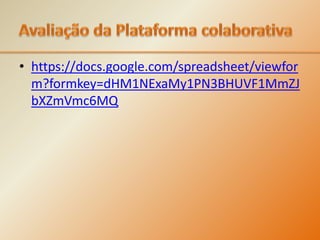 Avaliação da Plataforma colaborativahttps://docs.google.com/spreadsheet/viewform?formkey=dHM1NExaMy1PN3BHUVF1MmZJbXZmVmc6MQ
