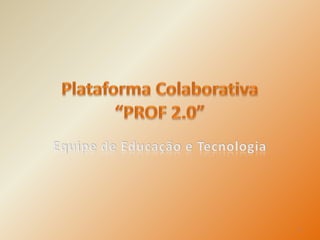 Plataforma Colaborativa “PROF 2.0” Equipe de Educação e Tecnologia 1 