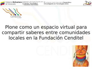 Plone como un espacio virtual para
compartir saberes entre comunidades
   locales en la Fundación Cenditel
 