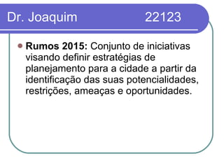 Dr. Joaquim   22123 Rumos 2015:  Conjunto de iniciativas visando definir estratégias de planejamento para a cidade a partir da identificação das suas potencialidades, restrições, ameaças e oportunidades.  