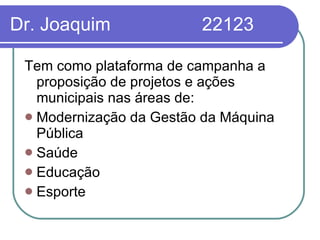 Dr. Joaquim  22123 Tem como plataforma de campanha a proposição de projetos e ações municipais nas áreas de: Modernização da Gestão da Máquina Pública Saúde Educação Esporte 