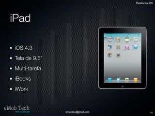 Plataforma iOS




   iPad

      iOS 4.3
      Tela de 9.5”
      Multi-tarefa
      iBooks
      iWork


eMob Tech
   web on the go     ernandes@gmail.com              10
 