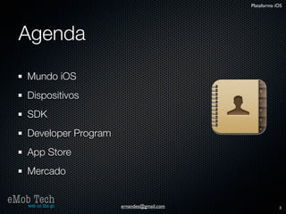 Plataforma iOS




   Agenda
      Mundo iOS
      Dispositivos
      SDK
      Developer Program
      App Store
      Mercado

eMob Tech
   web on the go          ernandes@gmail.com               3
 