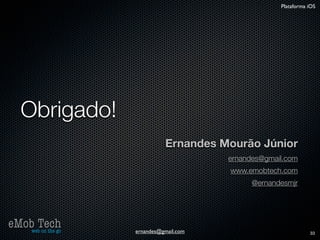Plataforma iOS




   Obrigado!
                             Ernandes Mourão Júnior
                                        ernandes@gmail.com
                                        www.emobtech.com
                                              @ernandesmjr




eMob Tech
   web on the go   ernandes@gmail.com                           33
 