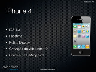Plataforma iOS




   iPhone 4

      iOS 4.3
      Facetime
      Retina Display
      Gravação de vídeo em HD
      Câmera de 5-Megapixel


eMob Tech
   web on the go        ernandes@gmail.com               8
 