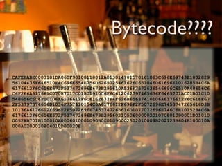 Bytecode????

CAFEBABE0003101DA060F90100118012A013014701570161063C696E69743E1032829
56104436F646510F4C696E654E756D6265725461626C651046D61696E1016285B4C6A
6176612F6C616E672F537472696E673B295610A536F7572636546696C6510A48656C6
C6F2E6A617661C07087017C01801910C6F6C612062797465636F6465701AC01B01C10
548656C6C6F10106A6176612F6C616E672F4F626A65637410106A6176612F6C616E67
2F53797374656D1036F757410154C6A6176612F696F2F5072696E7453747265616D3B
10136A6176612F696F2F5072696E7453747265616D1077072696E746C6E1015284C6A
6176612F6C616E672F537472696E673B2956021050600000201070801090001D01010
0052AB701B100010A0006010001090B0C01090002502010009B202123B604B100010A
000A0200030804010D00020E
 