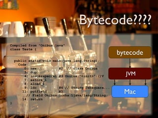 Bytecode????
Compiled from "Onibus.java"
class Teste {
                                                      bytecode
    public static void main(java.lang.String);
      Code:
         0: new           #2 // class Onibus
         3: dup
         4: invokespecial #3 Onibus."<init>":()V        JVM
         7: astore_1
         8: aload_1
         9: ldc           #4 // String Jabaquara...
        11: putfield      #5
          // Field Onibus.linha:Ljava/lang/String;
                                                        Mac
        14: return
}
 