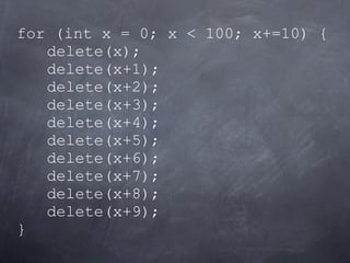 for (int x = 0; x < 100; x+=10) {
   delete(x);
   delete(x+1);
   delete(x+2);
   delete(x+3);
   delete(x+4);
   delete(x+5);
   delete(x+6);
   delete(x+7);
   delete(x+8);
   delete(x+9);
}
 