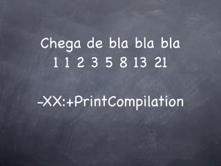 Chega de bla bla bla
 1 1 2 3 5 8 13 21

-XX:+PrintCompilation
 
