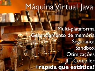 Máquina Virtual Java

           Multi-plataforma
 Gerenciamento de memória
                 Segurança
                   Sandbox
               Otimizações
              JIT Compiler
  +rápida que estática?
 