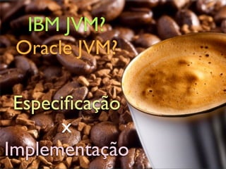 IBM JVM?
 Oracle JVM?

 Especiﬁcação
      x
Implementação
 