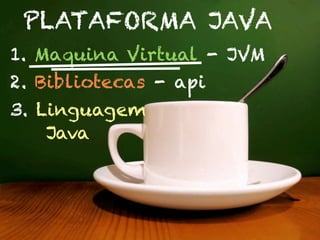 PLATAFORMA JAVA
1. Maquina Virtual - JVM
2. Bibliotecas - api
3. Linguagem
    Java
 