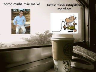 como minha mãe me vê   como meus estagiários
                            me vêem
 