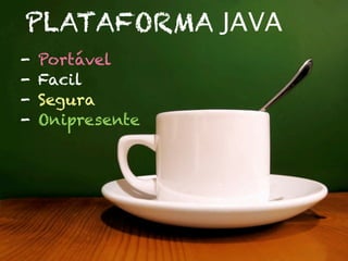 PLATAFORMA JAVA
-   Portável
-   Facil
-   Segura
-   Onipresente
 