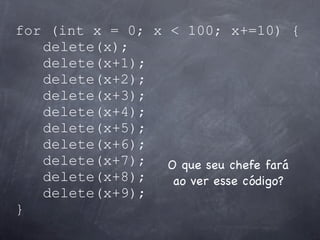 for (int x = 0; x < 100; x+=10) {
   delete(x);
   delete(x+1);
   delete(x+2);
   delete(x+3);
   delete(x+4);
   delete(...