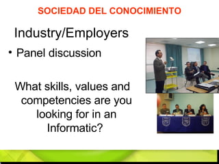 Industry/Employers  Panel discussion  What skills, values and competencies are you looking for in an Informatic?  SOCIEDAD DEL CONOCIMIENTO 