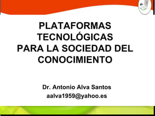 PLATAFORMAS TECNOLÓGICAS PARA LA SOCIEDAD DEL CONOCIMIENTO Dr. Antonio Alva Santos [email_address] 