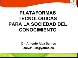 PLATAFORMAS 
TECNOLÓGICAS 
PARA LA SOCIEDAD DEL 
CONOCIMIENTO 
Dr. Antonio Alva Santos 
aalva1959@yahoo.es 
 