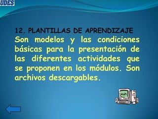12. PLANTILLAS DE APRENDIZAJE
Son modelos y las condiciones
básicas para la presentación de
las diferentes actividades que
se proponen en los módulos. Son
archivos descargables.
 