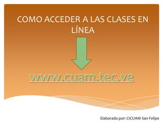 COMO ACCEDER A LAS CLASES EN
          LÍNEA




                 Elaborado por: CICUAM San Felipe
 
