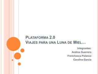 PLATAFORMA 2.0
VIAJES PARA UNA LUNA DE MIEL…
Integrantes:
Andrea Guerrero
Frenchesca Polanco
Carolina García
 
