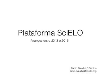 Plataforma SciELO
Avanços entre 2013 e 2016
Fabio Batalha C Santos
fabio.batalha@scielo.org
 
