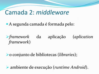 Camada 2: middleware
 A segunda camada é formada pelo:


framework      da     aplicação    (aplication
 framework)

o conjunto de bibliotecas (libraries);


 ambiente de execução (runtime Android).
 