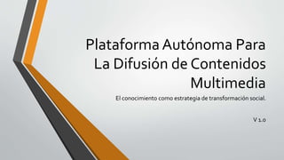 Plataforma Autónoma Para
La Difusión de Contenidos
Multimedia
El conocimiento como estrategia de transformación social.
V 1.0
 