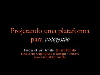 Projetando uma plataforma
para autogestão
Frederick van Amstel @usabilidoido
Escola de Arquitetura e Design - PUCPR
www.usabilidoido.com.br
 