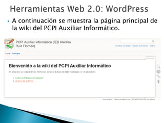 



Dokuwiki es una herramienta web (wiki) que
permite crear documentos de forma colaborativa.
Algunas de las actividades que tiene que realizar
los alumnos/as del PCPI, son actividades manuales
en las que deberán trabajar con determinados
componentes hardware. Estas prácticas se
realizarán en grupo de dos o tres personas. Una
vez concluida la práctica, los componentes del
grupo deberán realizar una actividad colaborativa a
través de la herramienta dokuwiki en la que
deberán realizar una síntesis de la práctica manual
realizada en grupo.

 