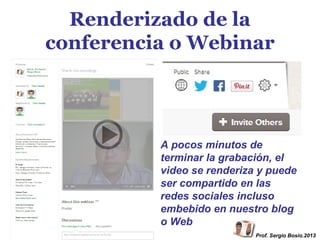 Renderizado de la
conferencia o Webinar

A pocos minutos de
terminar la grabación, el
video se renderiza y puede
ser compartido en las
redes sociales incluso
embebido en nuestro blog
o Web
Prof. Sergio Bosio.2013

 